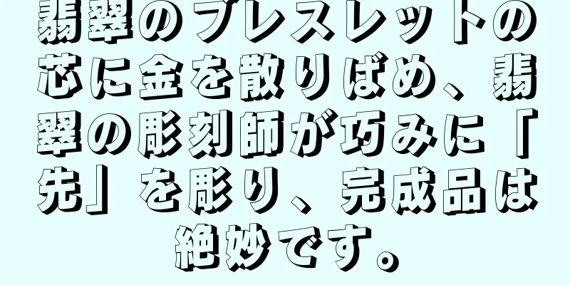 翡翠のブレスレットの芯に金を散りばめ、翡翠の彫刻師が巧みに「先」を彫り、完成品は絶妙です。