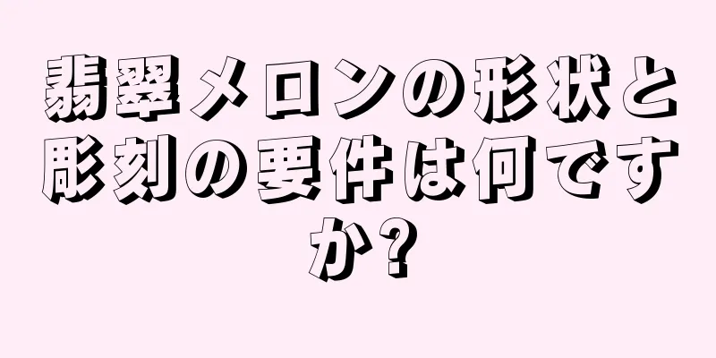 翡翠メロンの形状と彫刻の要件は何ですか?