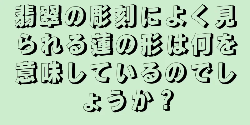 翡翠の彫刻によく見られる蓮の形は何を意味しているのでしょうか？