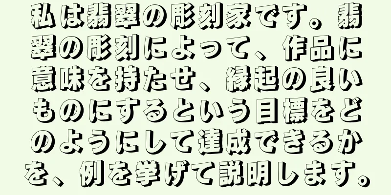 私は翡翠の彫刻家です。翡翠の彫刻によって、作品に意味を持たせ、縁起の良いものにするという目標をどのようにして達成できるかを、例を挙げて説明します。