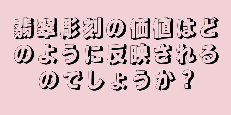 翡翠彫刻の価値はどのように反映されるのでしょうか？