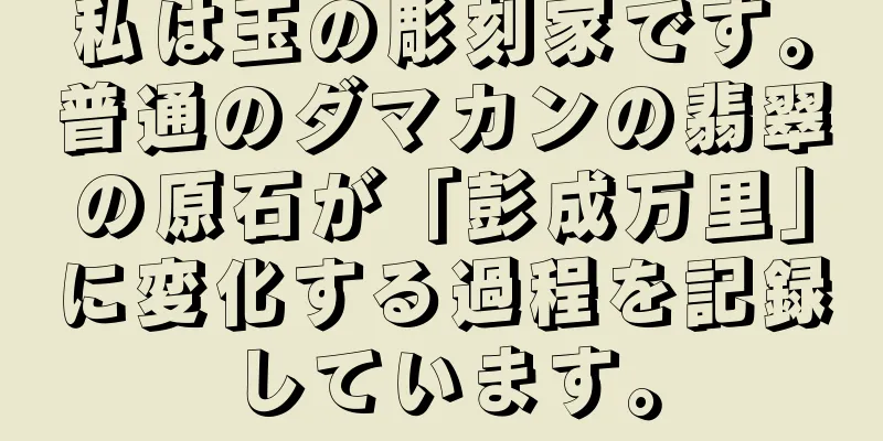私は玉の彫刻家です。普通のダマカンの翡翠の原石が「彭成万里」に変化する過程を記録しています。