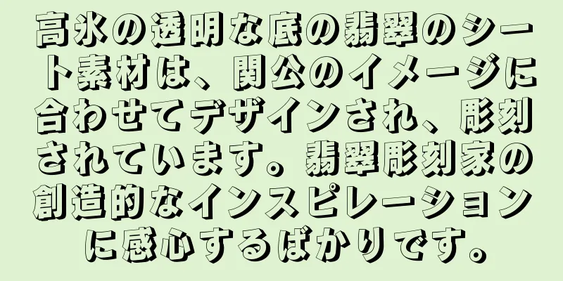 高氷の透明な底の翡翠のシート素材は、関公のイメージに合わせてデザインされ、彫刻されています。翡翠彫刻家の創造的なインスピレーションに感心するばかりです。