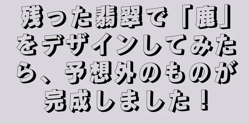 残った翡翠で「鹿」をデザインしてみたら、予想外のものが完成しました！