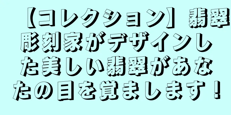 【コレクション】翡翠彫刻家がデザインした美しい翡翠があなたの目を覚まします！