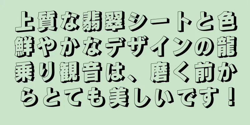 上質な翡翠シートと色鮮やかなデザインの龍乗り観音は、磨く前からとても美しいです！