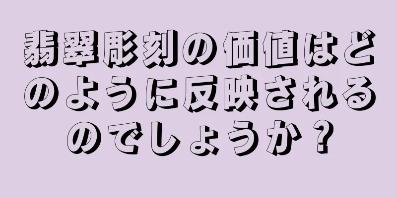 翡翠彫刻の価値はどのように反映されるのでしょうか？