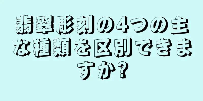 翡翠彫刻の4つの主な種類を区別できますか?