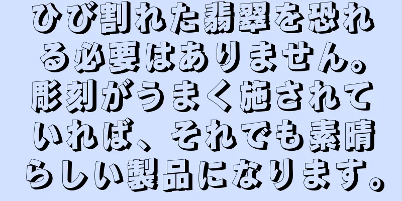 ひび割れた翡翠を恐れる必要はありません。彫刻がうまく施されていれば、それでも素晴らしい製品になります。