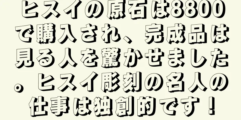 ヒスイの原石は8800で購入され、完成品は見る人を驚かせました。ヒスイ彫刻の名人の仕事は独創的です！