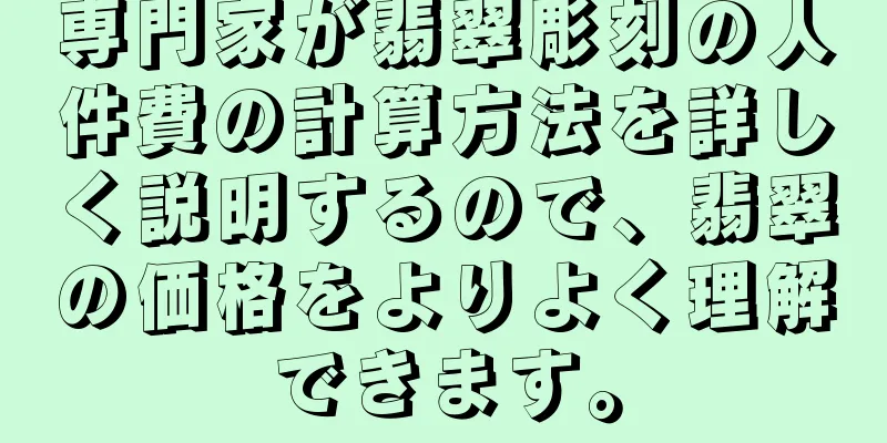専門家が翡翠彫刻の人件費の計算方法を詳しく説明するので、翡翠の価格をよりよく理解できます。