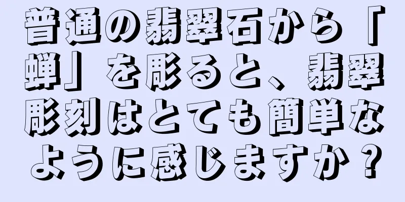 普通の翡翠石から「蝉」を彫ると、翡翠彫刻はとても簡単なように感じますか？