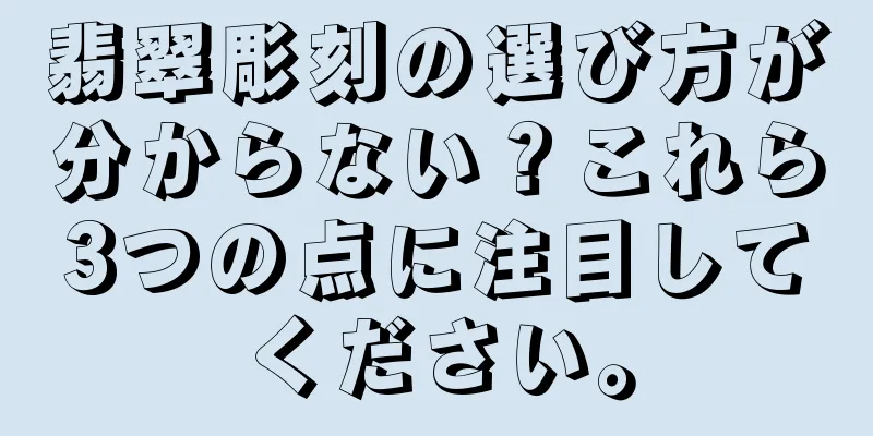 翡翠彫刻の選び方が分からない？これら3つの点に注目してください。