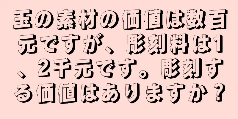 玉の素材の価値は数百元ですが、彫刻料は1、2千元です。彫刻する価値はありますか？