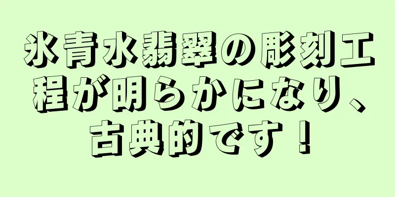氷青水翡翠の彫刻工程が明らかになり、古典的です！