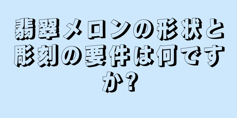 翡翠メロンの形状と彫刻の要件は何ですか?