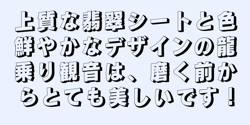 上質な翡翠シートと色鮮やかなデザインの龍乗り観音は、磨く前からとても美しいです！