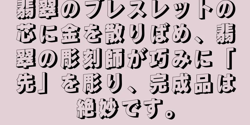 翡翠のブレスレットの芯に金を散りばめ、翡翠の彫刻師が巧みに「先」を彫り、完成品は絶妙です。