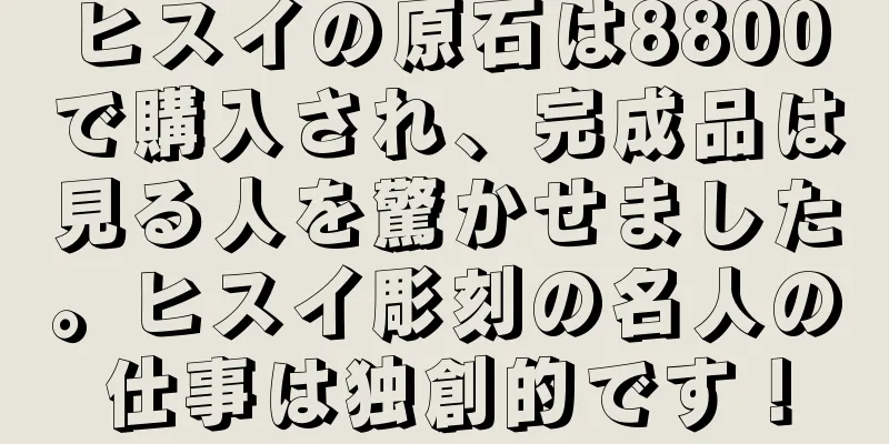 ヒスイの原石は8800で購入され、完成品は見る人を驚かせました。ヒスイ彫刻の名人の仕事は独創的です！