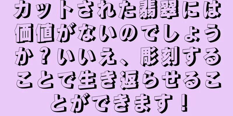 カットされた翡翠には価値がないのでしょうか？いいえ、彫刻することで生き返らせることができます！