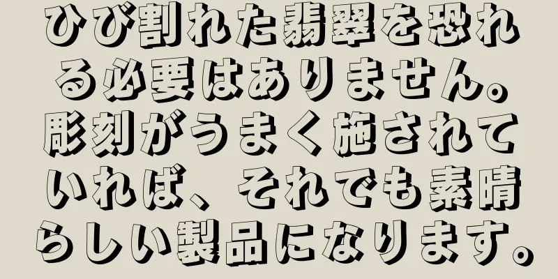 ひび割れた翡翠を恐れる必要はありません。彫刻がうまく施されていれば、それでも素晴らしい製品になります。