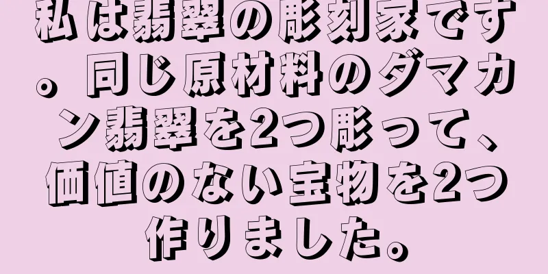 私は翡翠の彫刻家です。同じ原材料のダマカン翡翠を2つ彫って、価値のない宝物を2つ作りました。