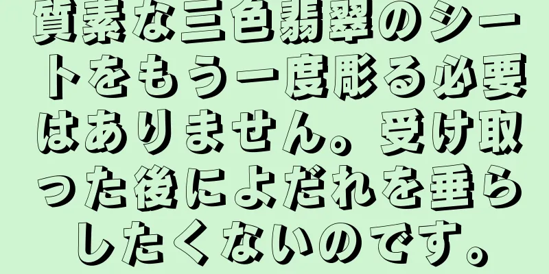 質素な三色翡翠のシートをもう一度彫る必要はありません。受け取った後によだれを垂らしたくないのです。