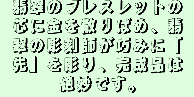 翡翠のブレスレットの芯に金を散りばめ、翡翠の彫刻師が巧みに「先」を彫り、完成品は絶妙です。