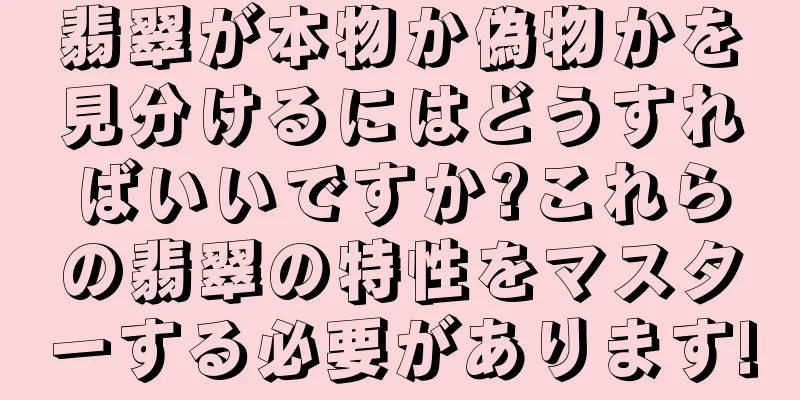 翡翠が本物か偽物かを見分けるにはどうすればいいですか?これらの翡翠の特性をマスターする必要があります!