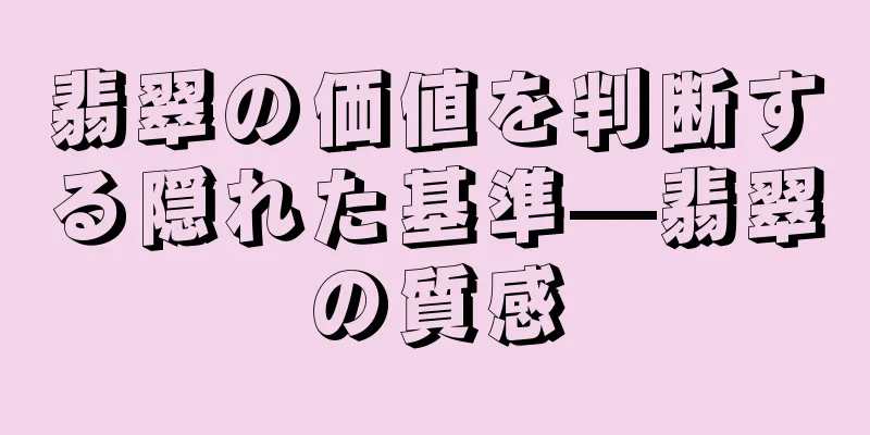 翡翠の価値を判断する隠れた基準—翡翠の質感