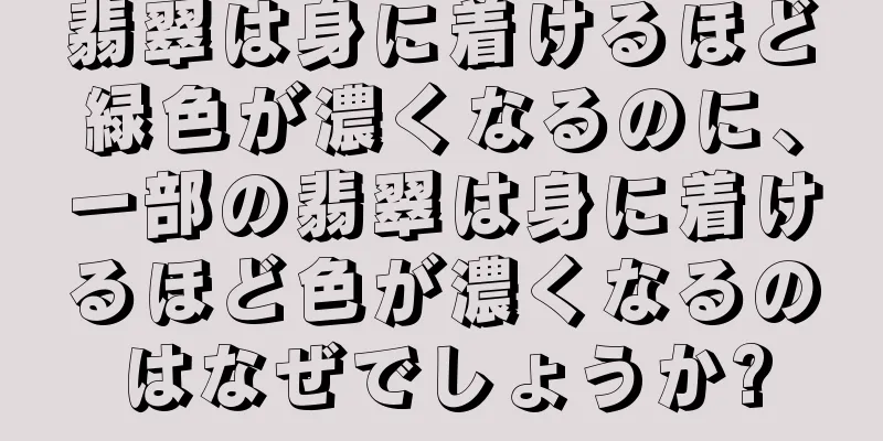 翡翠は身に着けるほど緑色が濃くなるのに、一部の翡翠は身に着けるほど色が濃くなるのはなぜでしょうか?