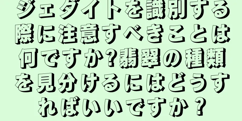 ジェダイトを識別する際に注意すべきことは何ですか?翡翠の種類を見分けるにはどうすればいいですか？