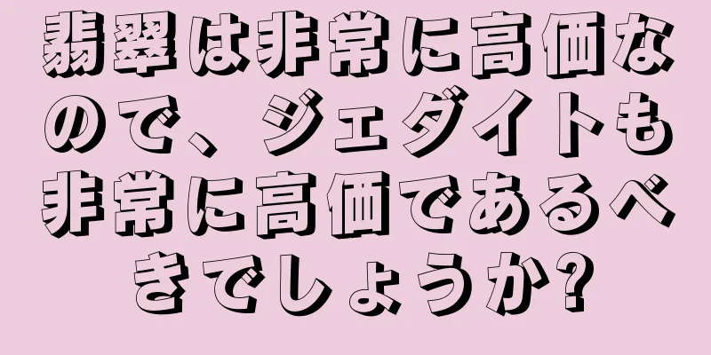 翡翠は非常に高価なので、ジェダイトも非常に高価であるべきでしょうか?