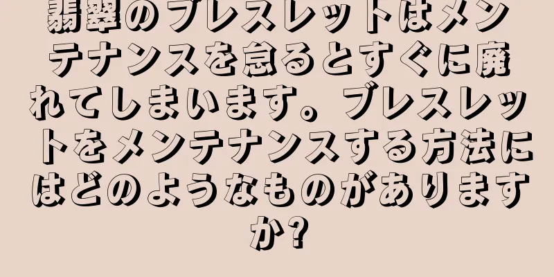 翡翠のブレスレットはメンテナンスを怠るとすぐに廃れてしまいます。ブレスレットをメンテナンスする方法にはどのようなものがありますか?