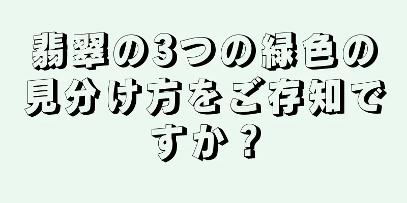 翡翠の3つの緑色の見分け方をご存知ですか？