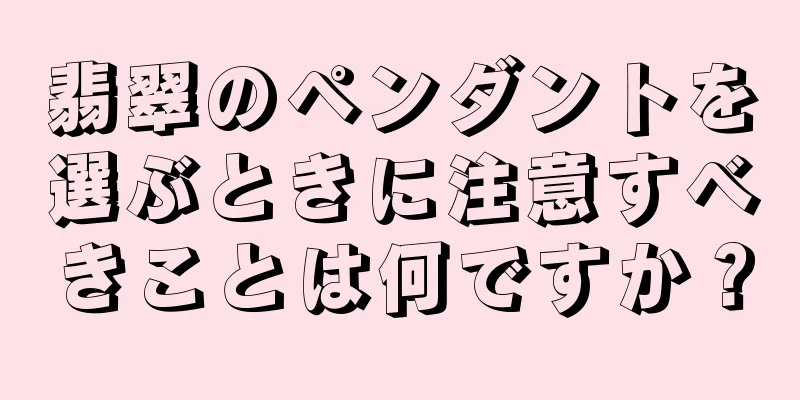 翡翠のペンダントを選ぶときに注意すべきことは何ですか？