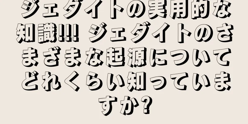ジェダイトの実用的な知識!!! ジェダイトのさまざまな起源についてどれくらい知っていますか?