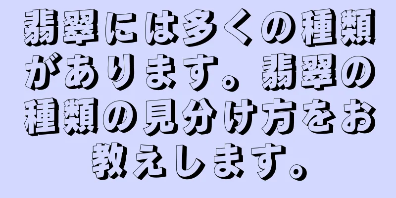 翡翠には多くの種類があります。翡翠の種類の見分け方をお教えします。