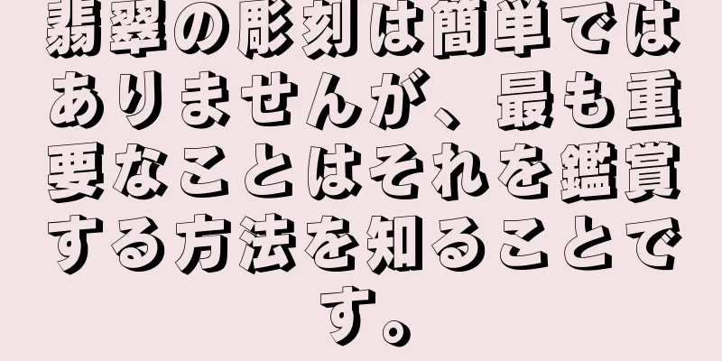 翡翠の彫刻は簡単ではありませんが、最も重要なことはそれを鑑賞する方法を知ることです。