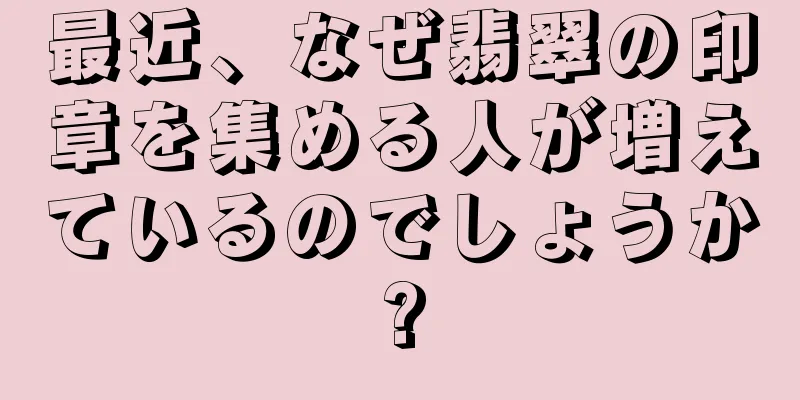 最近、なぜ翡翠の印章を集める人が増えているのでしょうか?