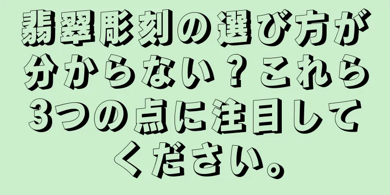 翡翠彫刻の選び方が分からない？これら3つの点に注目してください。