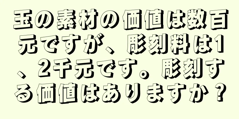 玉の素材の価値は数百元ですが、彫刻料は1、2千元です。彫刻する価値はありますか？