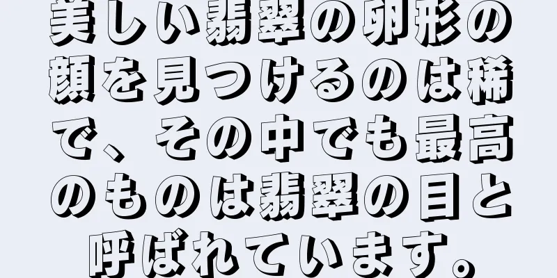 美しい翡翠の卵形の顔を見つけるのは稀で、その中でも最高のものは翡翠の目と呼ばれています。