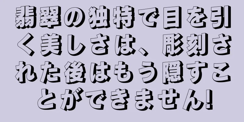 翡翠の独特で目を引く美しさは、彫刻された後はもう隠すことができません!