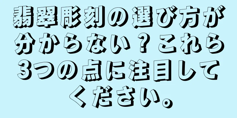翡翠彫刻の選び方が分からない？これら3つの点に注目してください。