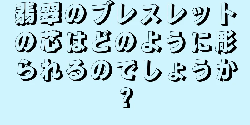 翡翠のブレスレットの芯はどのように彫られるのでしょうか?