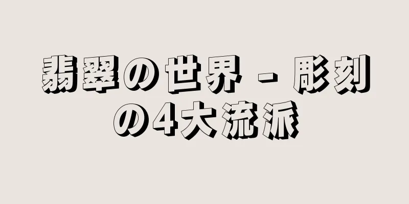 翡翠の世界 - 彫刻の4大流派