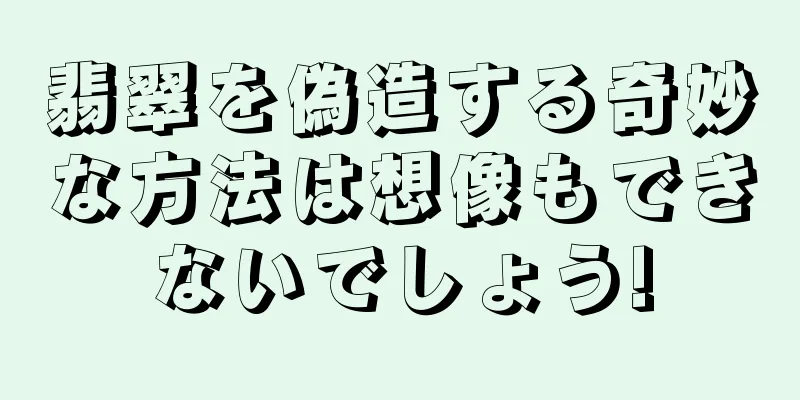 翡翠を偽造する奇妙な方法は想像もできないでしょう!
