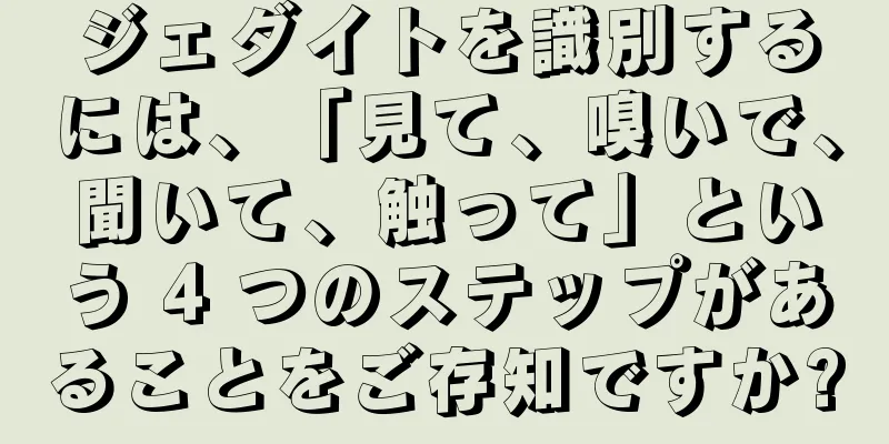 ジェダイトを識別するには、「見て、嗅いで、聞いて、触って」という 4 つのステップがあることをご存知ですか?