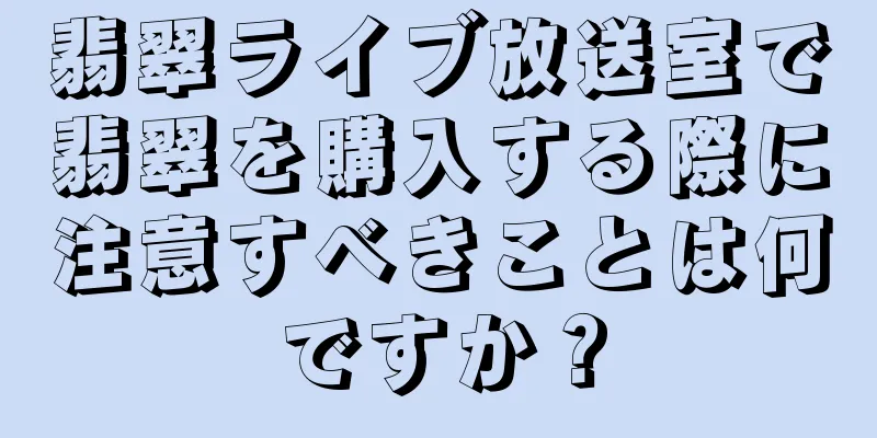 翡翠ライブ放送室で翡翠を購入する際に注意すべきことは何ですか？